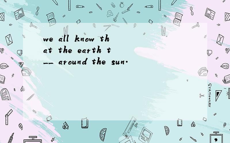 we all know that the earth t__ around the sun.