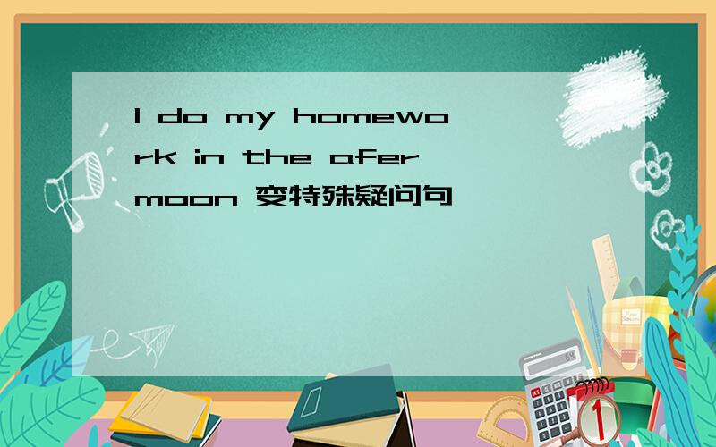 I do my homework in the afermoon 变特殊疑问句
