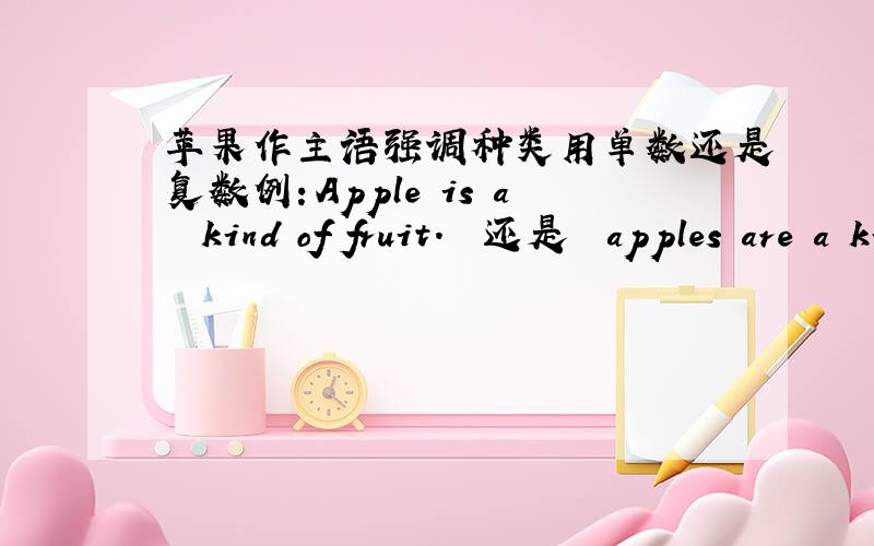 苹果作主语强调种类用单数还是复数例：Apple is a  kind of fruit.  还是  apples are a kind of fruit.