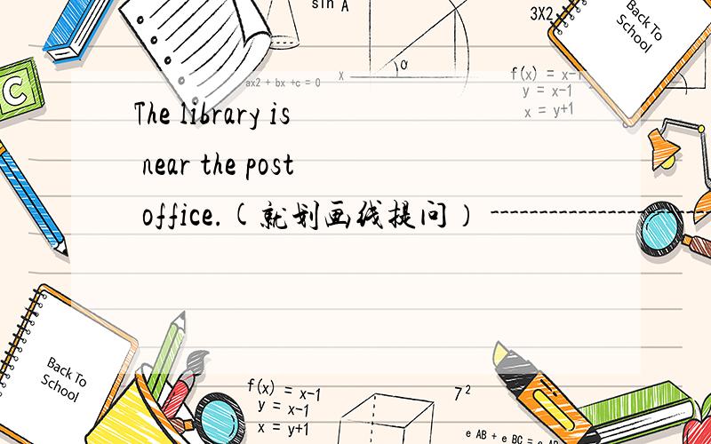 The library is near the post office.(就划画线提问） --------------------------