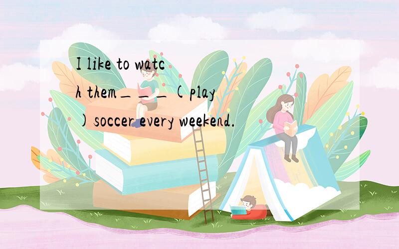 I like to watch them___(play)soccer every weekend.