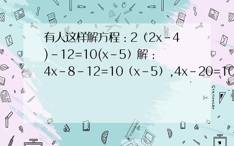 有人这样解方程：2（2x-4)-12=10(x-5）解：4x-8-12=10（x-5）,4x-20=10（x-5）由乘法分配律得：4（x-5）=10（x-5）,两边同时除以（x-5）得4=10,找错误原因.