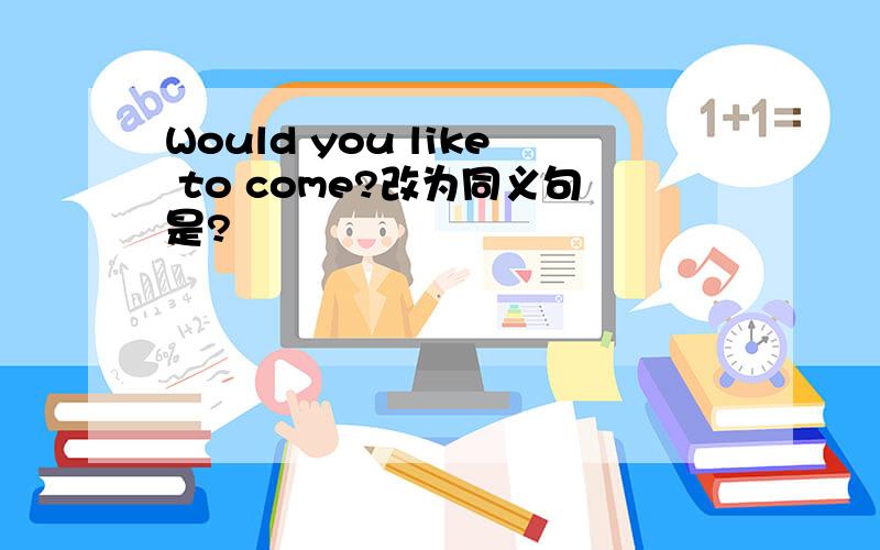 Would you like to come?改为同义句是?