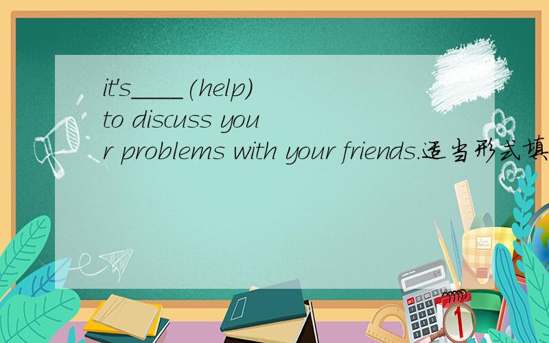 it's____(help)to discuss your problems with your friends.适当形式填空.