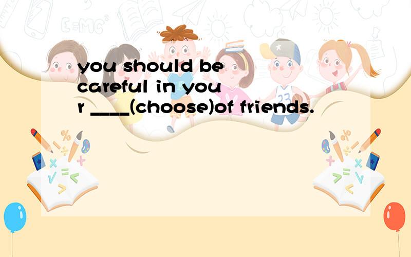 you should be careful in your ____(choose)of friends.