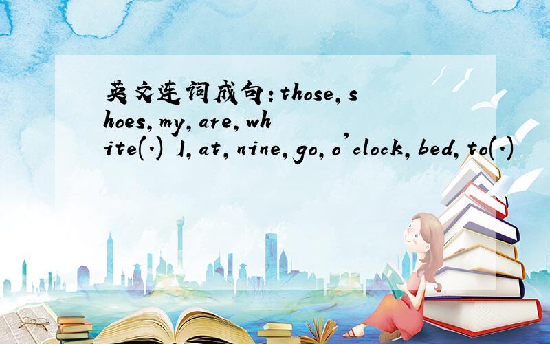 英文连词成句：those,shoes,my,are,white(.) I,at,nine,go,o'clock,bed,to(.)
