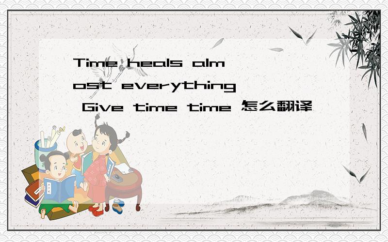 Time heals almost everything Give time time 怎么翻译