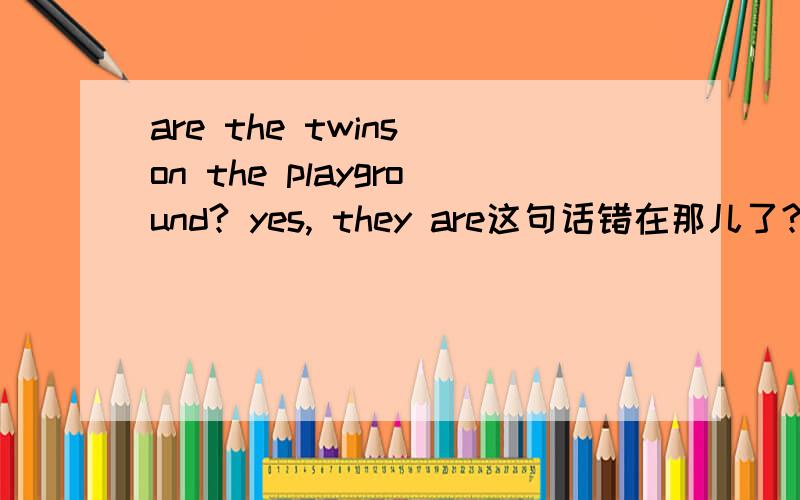 are the twins on the playground? yes, they are这句话错在那儿了? 谢谢Are the twins on the playground? Yes, they're