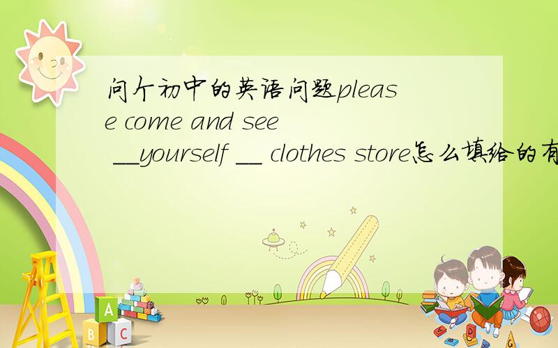 问个初中的英语问题please come and see __yourself __ clothes store怎么填给的有选项（for on in at)