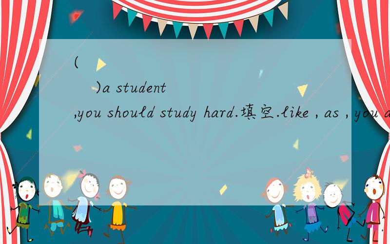 (                 )a student,you should study hard.填空.like , as , you are  ,or your
