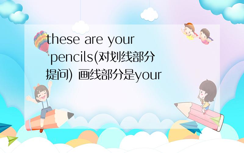these are your pencils(对划线部分提问) 画线部分是your
