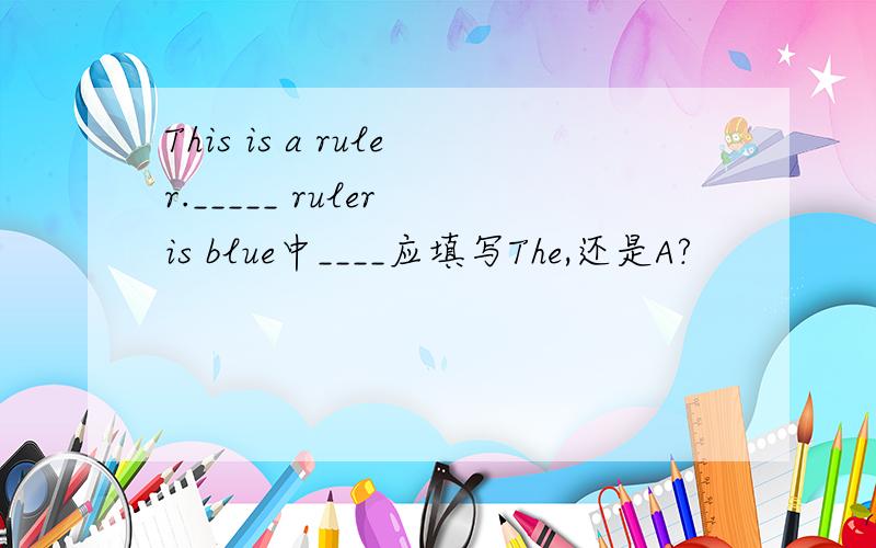 This is a ruler._____ ruler is blue中____应填写The,还是A?