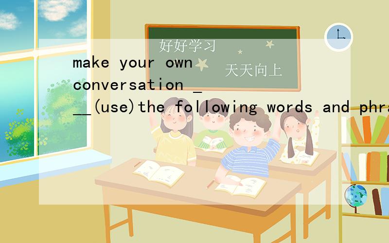 make your own conversation ___(use)the following words and phrases为什么填using