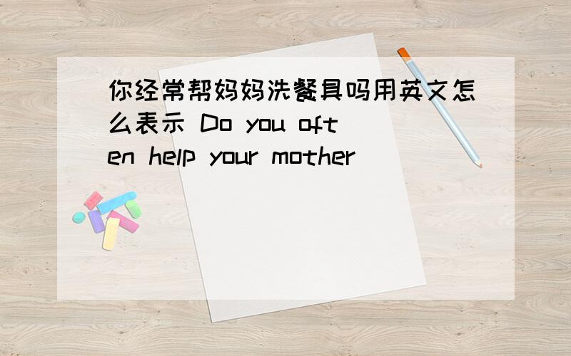 你经常帮妈妈洗餐具吗用英文怎么表示 Do you often help your mother _____ ______ _____?