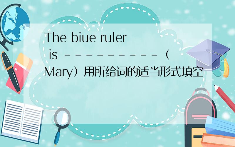 The biue ruler is ---------（Mary）用所给词的适当形式填空
