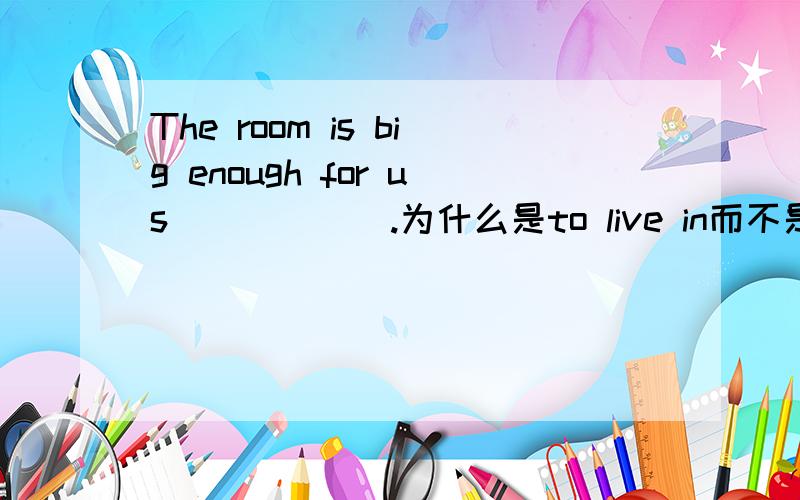 The room is big enough for us______.为什么是to live in而不是to live