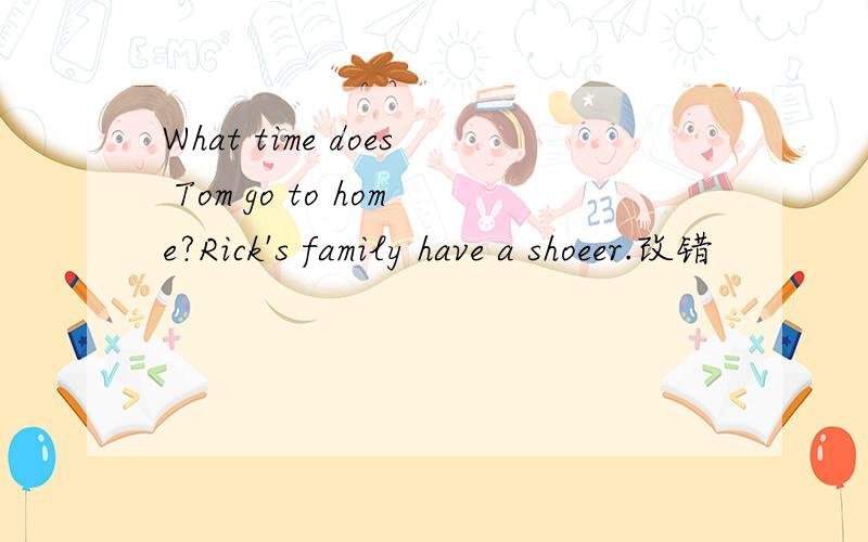 What time does Tom go to home?Rick's family have a shoeer.改错