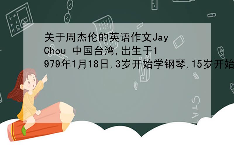 关于周杰伦的英语作文Jay Chou 中国台湾,出生于1979年1月18日,3岁开始学钢琴,15岁开始写歌,2000年发行第一张专辑,并深受欢迎.提示词：Asia (亚洲)release (发行)album (专辑)species,fans ,so…that,born