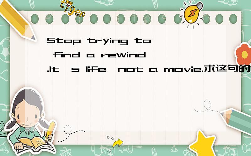 Stop trying to find a rewind.It's life,not a movie.求这句的意思