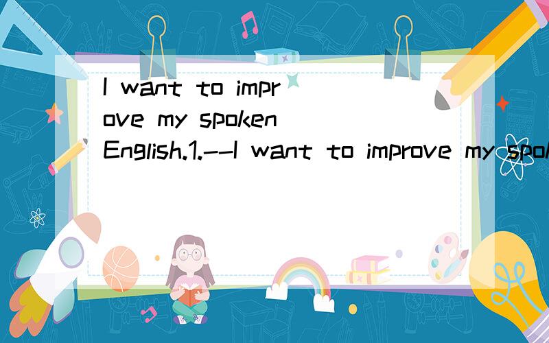 I want to improve my spoken English.1.--I want to improve my spoken English.--It's better to ____ an English club.A.join B.join in C.take part in D.take in 2.请告诉我different ,differently ,difference 的区别和用法 3.loud,aloud ,loudly 的