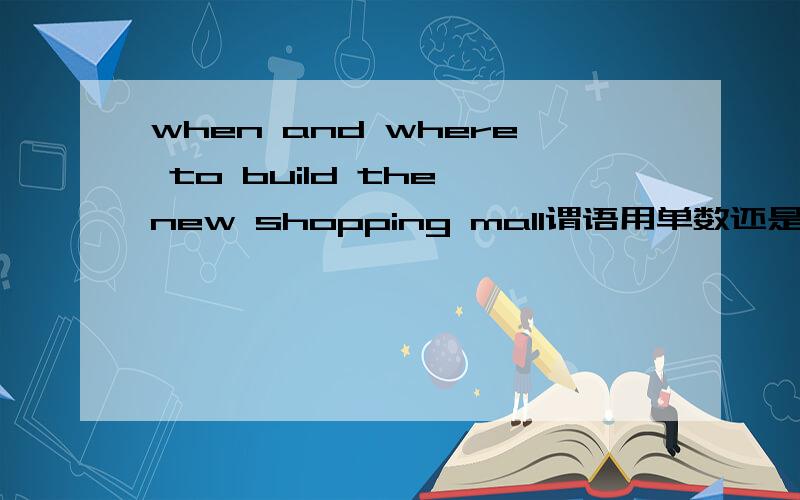 when and where to build the new shopping mall谓语用单数还是复数以上哪个是正确答案A.is not decided B.are not decided C.has not decided D.have not decided