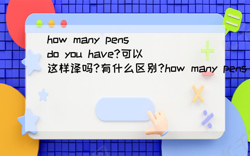 how many pens do you have?可以这样译吗?有什么区别?how many pens have you got?