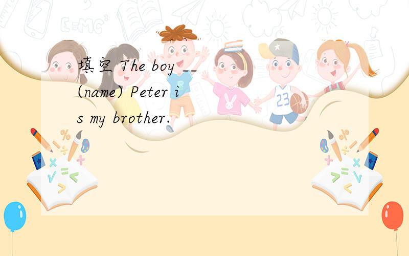 填空 The boy __ (name) Peter is my brother.