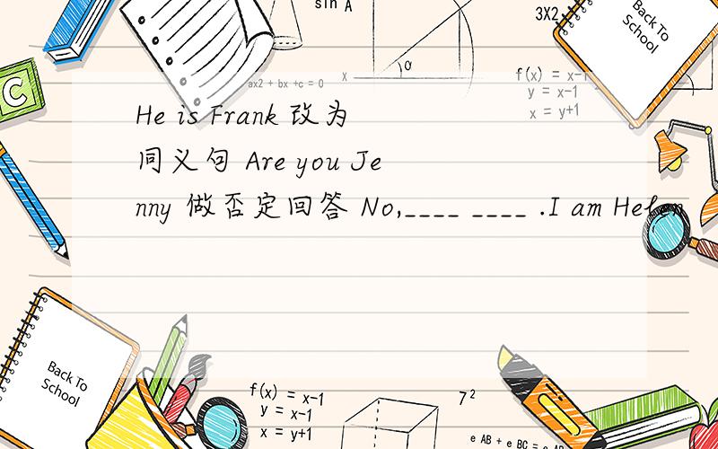 He is Frank 改为同义句 Are you Jenny 做否定回答 No,____ ____ .I am Helen