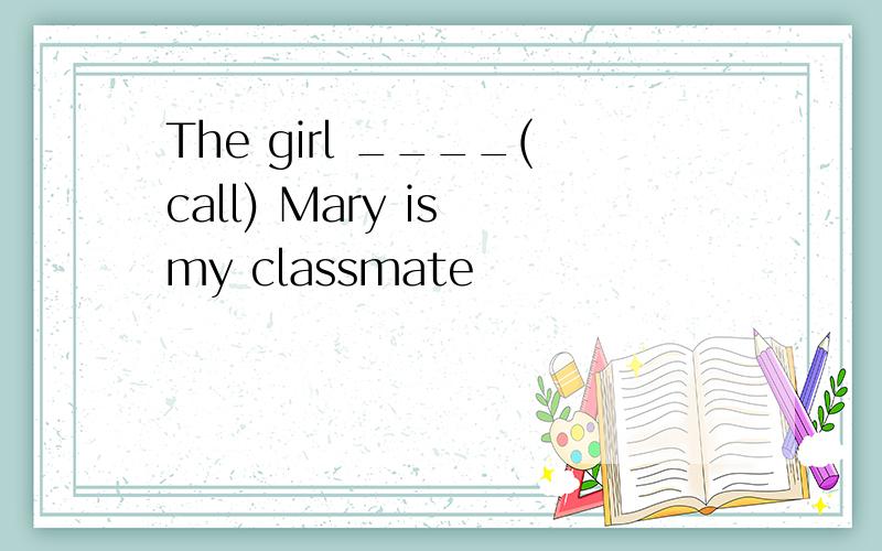 The girl ____(call) Mary is my classmate