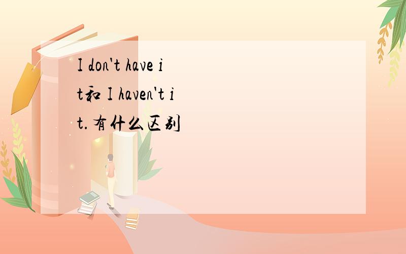 I don't have it和 I haven't it.有什么区别
