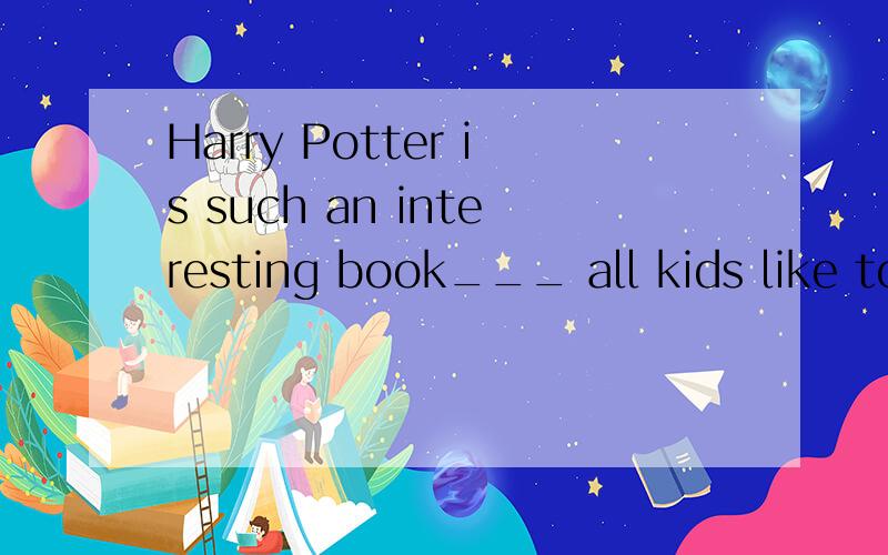 Harry Potter is such an interesting book___ all kids like to read.A.as B.that C./ D.which为什么不是B?而是A具体点
