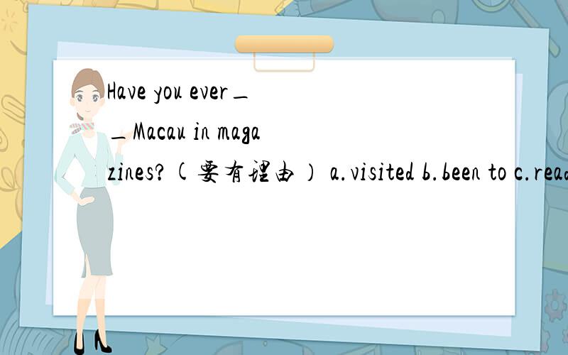 Have you ever__Macau in magazines?(要有理由） a.visited b.been to c.read d.read about