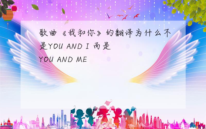 歌曲《我和你》的翻译为什么不是YOU AND I 而是 YOU AND ME