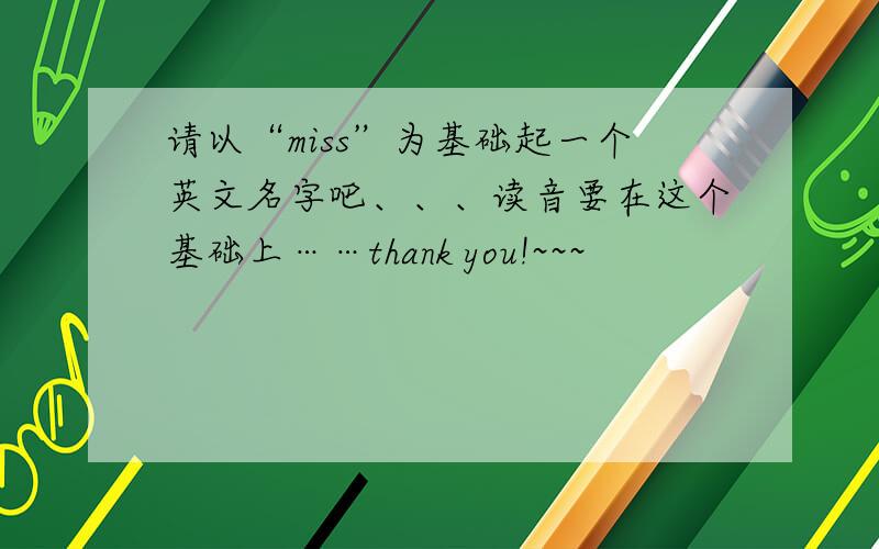 请以“miss”为基础起一个英文名字吧、、、读音要在这个基础上……thank you!~~~