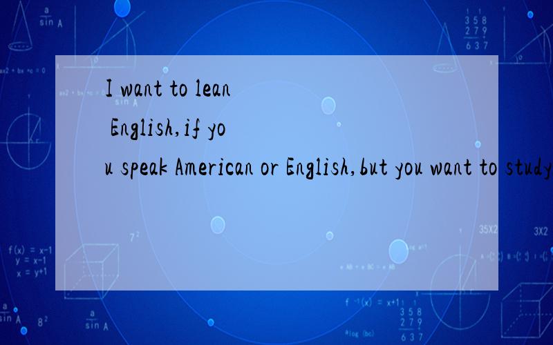 I want to lean English,if you speak American or English,but you want to study chinese.You can help me,I will help you.Please give me your e-mail.