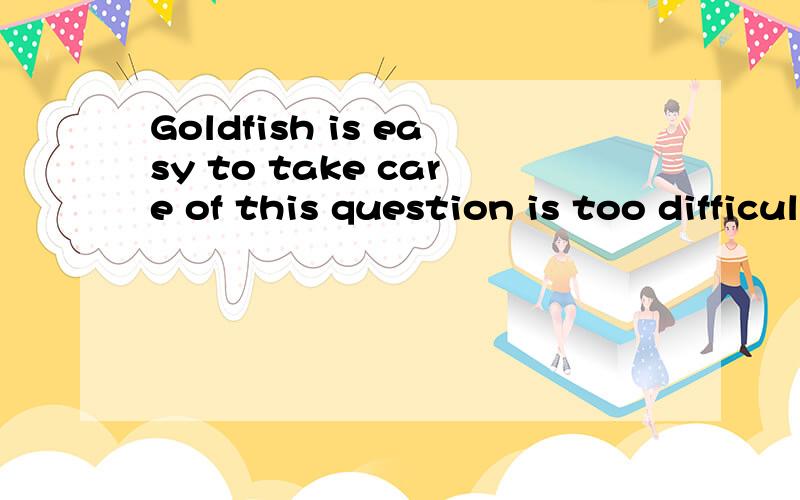 Goldfish is easy to take care of this question is too difficult to answer it改错
