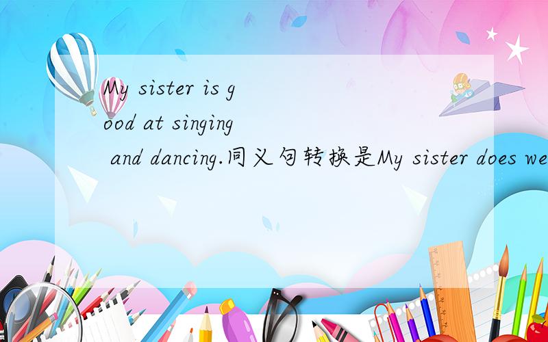 My sister is good at singing and dancing.同义句转换是My sister does well in singing and dancing 还是My sister is a good singer and dancer