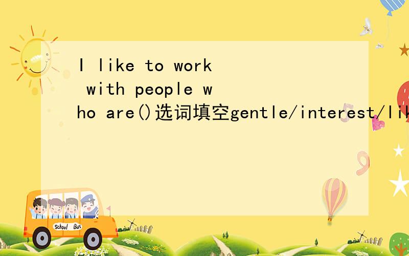 I like to work with people who are()选词填空gentle/interest/like/look for/dislike/honestWe(  )those who talk big and do nothingSoccer doesn't (  )me at all.I only like basketballI like to work with people who are(  )He has a strong but (   )c