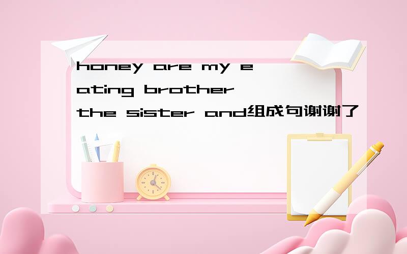 honey are my eating brother the sister and组成句谢谢了,