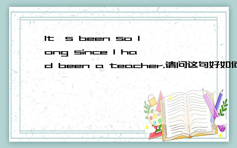 It's been so long since I had been a teacher.请问这句好如何翻译?