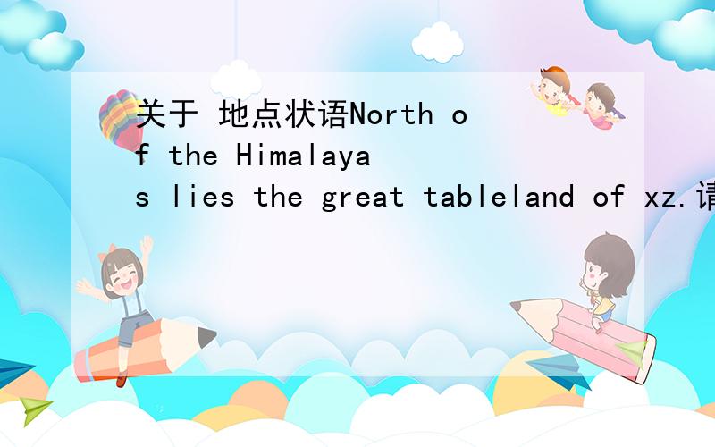关于 地点状语North of the Himalayas lies the great tableland of xz.请问这句话对吗?地点状语前为什么没有介词呢,是因为倒装的原因吗?如果改为正常语序,是否是 The great tableland of xz lies on north of the Himal
