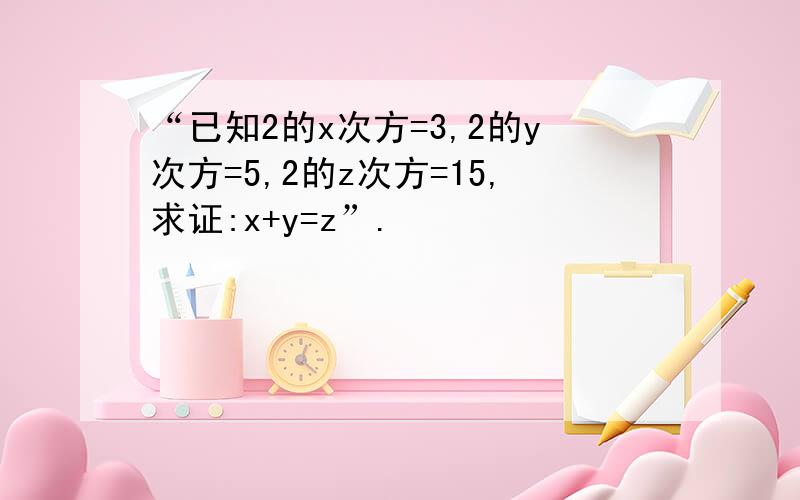 “已知2的x次方=3,2的y次方=5,2的z次方=15,求证:x+y=z”.