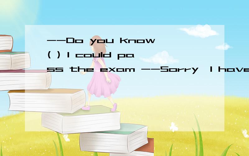 --Do you know ( ) I could pass the exam --Sorry,I have no idea.A.that B.whether C.what D.which