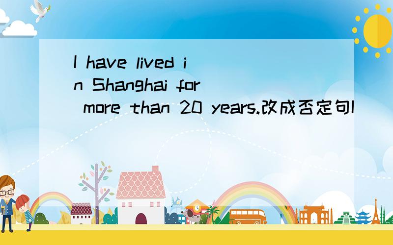 I have lived in Shanghai for more than 20 years.改成否定句I ______ lived in Shanghai for more than 20 years