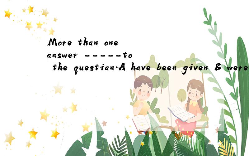 More than one answer -----to the questian.A have been given B were givenChas been given Dhas given我要得是理由,能不能讲一下关于more than 的用法及这道题的语法!