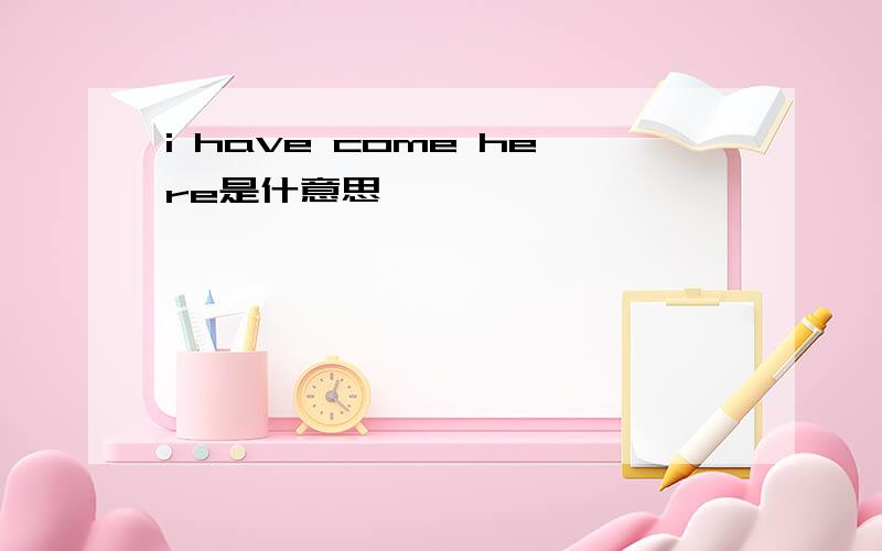 i have come here是什意思