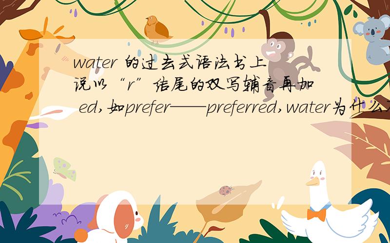 water 的过去式语法书上说以“r”结尾的双写辅音再加 ed,如prefer——preferred,water为什么不要双写?
