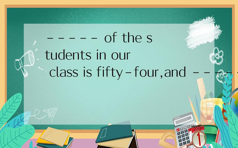 ----- of the students in our class is fifty-four,and ------ of us are girls.A.the number;two thirdsB.the number;two thirdC.a number;two halfD.a number;three quarters