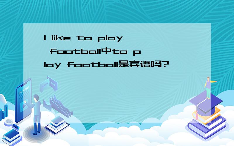 I like to play football中to play football是宾语吗?