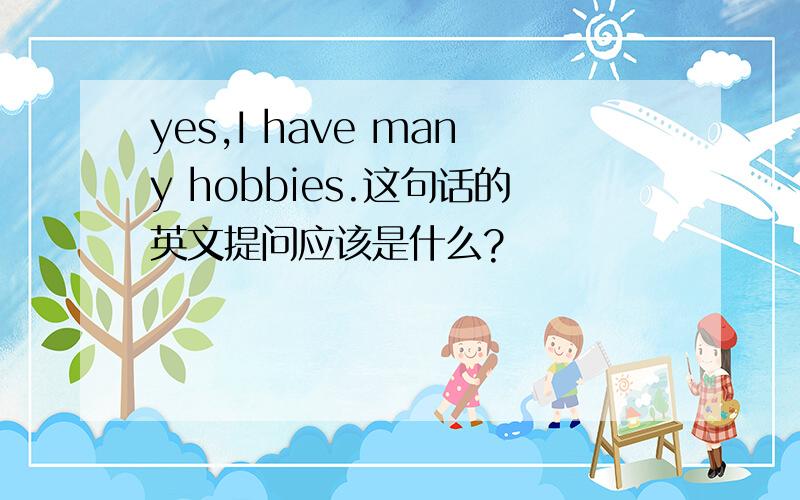 yes,I have many hobbies.这句话的英文提问应该是什么?